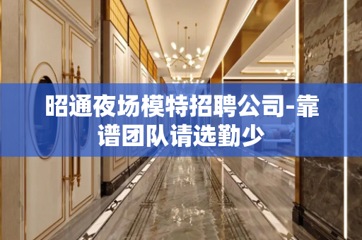 昭通夜场模特招聘公司-靠谱团队请选勤少