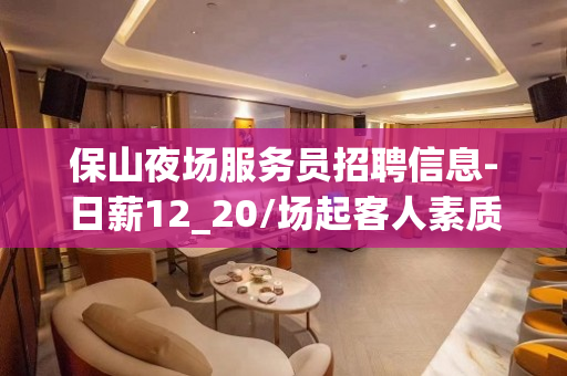 保山夜场服务员招聘信息-日薪12_20/场起客人素质好