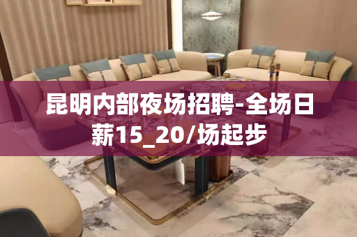 昆明内部夜场招聘-全场日薪15_20/场起步