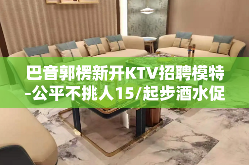 巴音郭楞新开KTV招聘模特-公平不挑人15/起步酒水促销