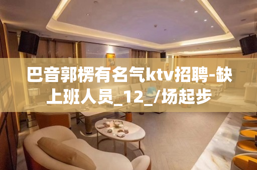 巴音郭楞有名气ktv招聘-缺上班人员_12_/场起步