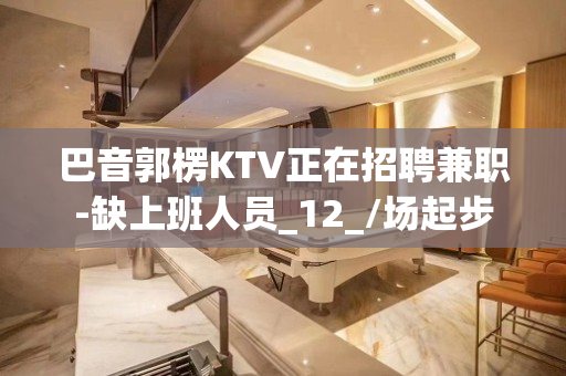 巴音郭楞KTV正在招聘兼职-缺上班人员_12_/场起步
