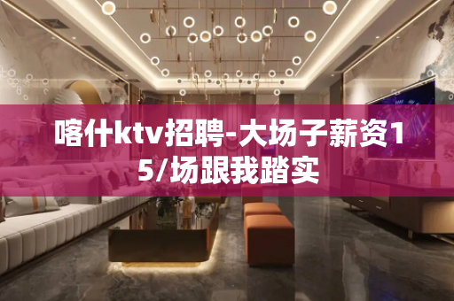 喀什ktv招聘-大场子薪资15/场跟我踏实