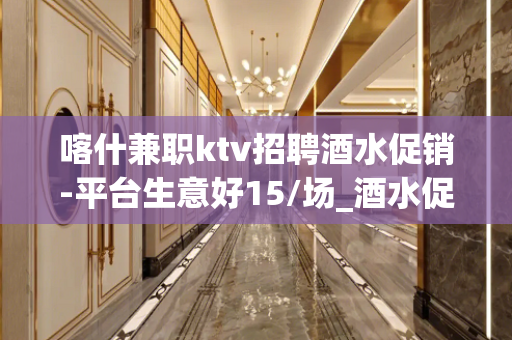 喀什兼职ktv招聘酒水促销-平台生意好15/场_酒水促销