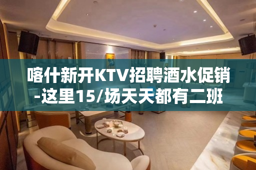 喀什新开KTV招聘酒水促销-这里15/场天天都有二班