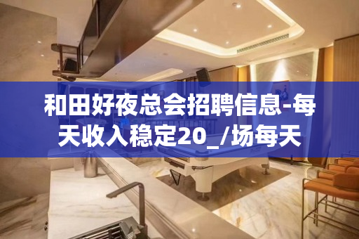 和田好夜总会招聘信息-每天收入稳定20_/场每天
