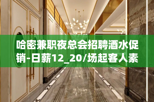 哈密兼职夜总会招聘酒水促销-日薪12_20/场起客人素质好