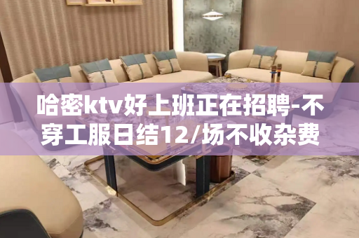 哈密ktv好上班正在招聘-不穿工服日结12/场不收杂费