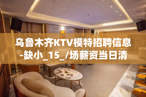 乌鲁木齐KTV模特招聘信息-缺小_15_/场薪资当日清