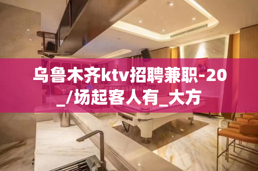 乌鲁木齐ktv招聘兼职-20_/场起客人有_大方