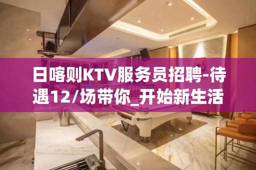 日喀则KTV服务员招聘-待遇12/场带你_开始新生活