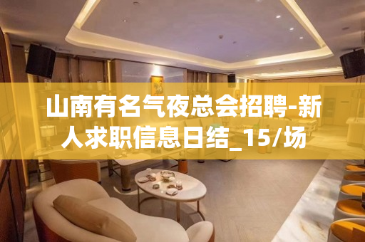 山南有名气夜总会招聘-新人求职信息日结_15/场