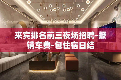 来宾排名前三夜场招聘-报销车费-包住宿日结