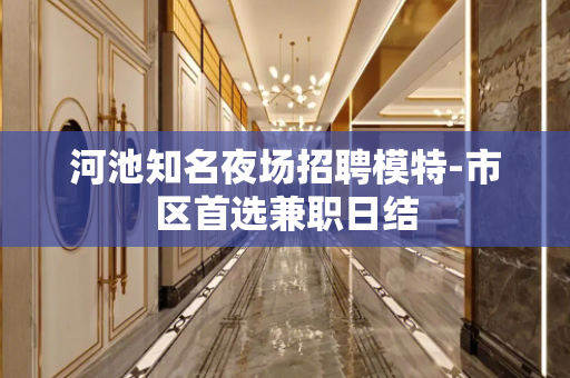 河池知名夜场招聘模特-市区首选兼职日结