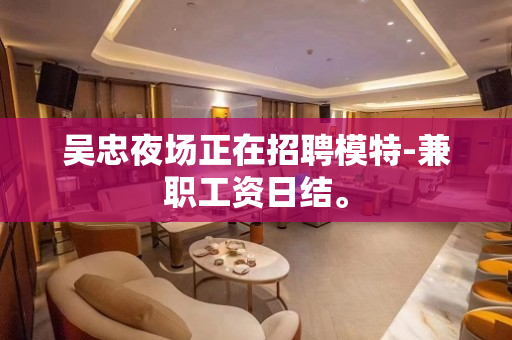吴忠夜场正在招聘模特-兼职工资日结。