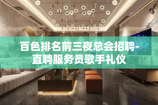 百色排名前三夜总会招聘-直聘服务员歌手礼仪
