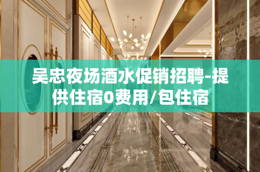 吴忠夜场酒水促销招聘-提供住宿0费用/包住宿
