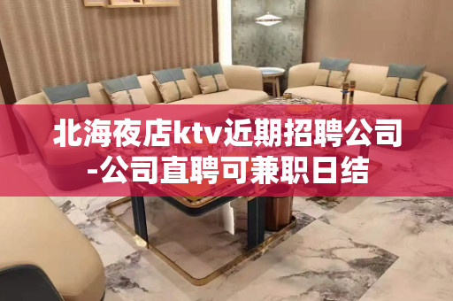 北海夜店ktv近期招聘公司-公司直聘可兼职日结