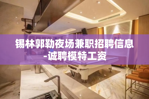 锡林郭勒夜场兼职招聘信息-诚聘模特工资
