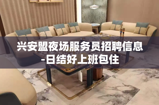 兴安盟夜场服务员招聘信息-日结好上班包住