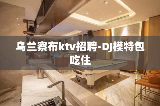 乌兰察布ktv招聘-DJ模特包吃住