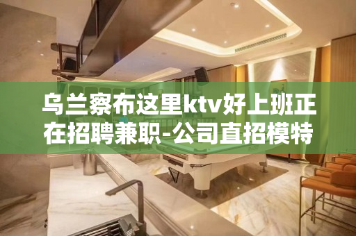 乌兰察布这里ktv好上班正在招聘兼职-公司直招模特