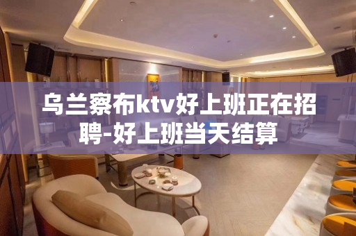乌兰察布ktv好上班正在招聘-好上班当天结算