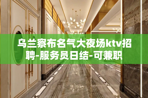 乌兰察布名气大夜场ktv招聘-服务员日结-可兼职