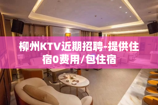柳州KTV近期招聘-提供住宿0费用/包住宿