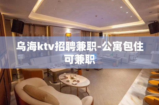乌海ktv招聘兼职-公寓包住可兼职
