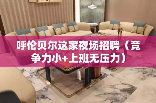 呼伦贝尔这家夜场招聘（竞争力小+上班无压力）