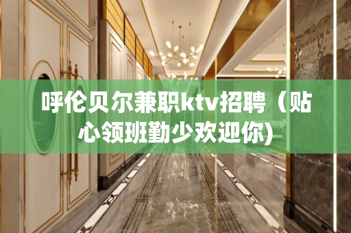 呼伦贝尔兼职ktv招聘（贴心领班勤少欢迎你)