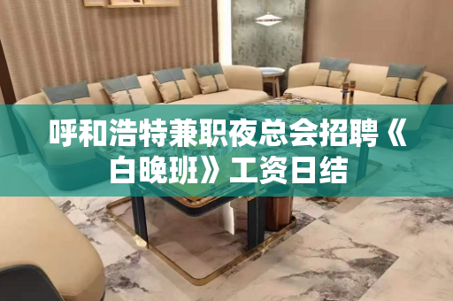 呼和浩特兼职夜总会招聘《白晚班》工资日结