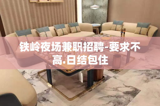 铁岭夜场兼职招聘-要求不高.日结包住
