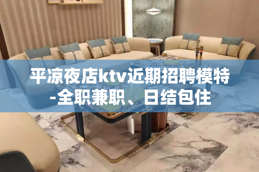 平凉夜店ktv近期招聘模特-全职兼职、日结包住