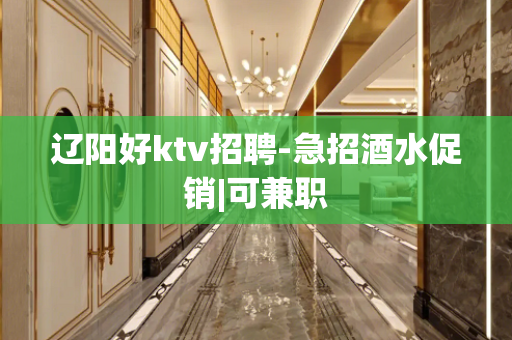 辽阳好ktv招聘-急招酒水促销|可兼职