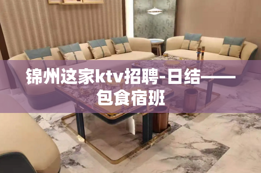 锦州这家ktv招聘-日结——包食宿班