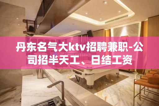 丹东名气大ktv招聘兼职-公司招半天工、日结工资