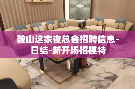 鞍山这家夜总会招聘信息-日结-新开场招模特
