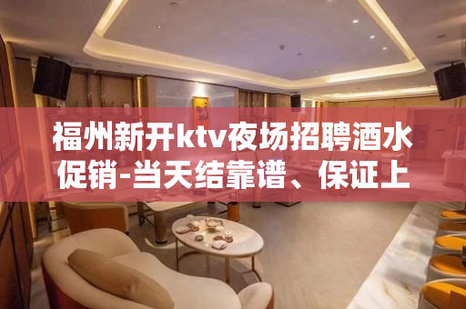 福州新开ktv夜场招聘酒水促销-当天结靠谱、保证上