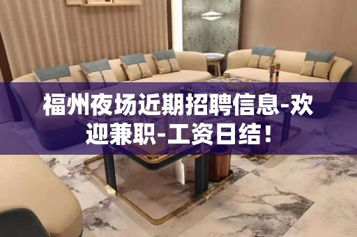 福州夜场近期招聘信息-欢迎兼职-工资日结！