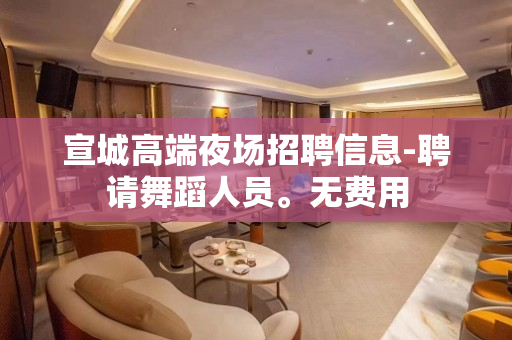 宣城高端夜场招聘信息-聘请舞蹈人员。无费用