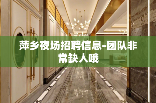 萍乡夜场招聘信息-团队非常缺人哦