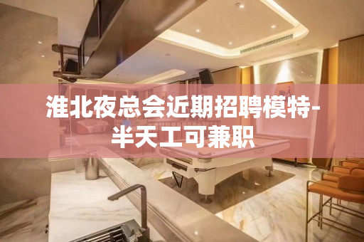 淮北夜总会近期招聘模特-半天工可兼职