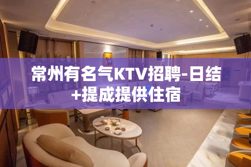常州有名气KTV招聘-日结+提成提供住宿