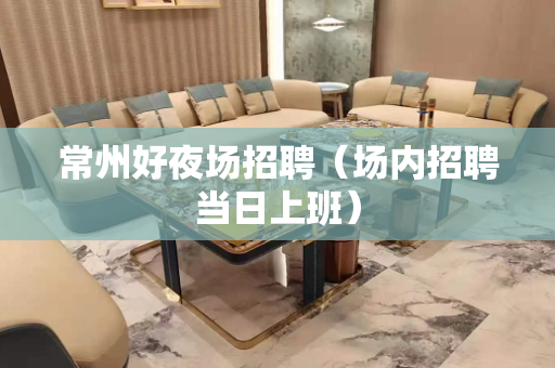 常州好夜场招聘（场内招聘当日上班）