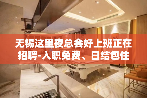 无锡这里夜总会好上班正在招聘-入职免费、日结包住
