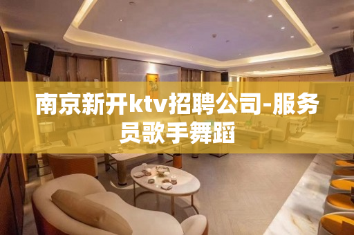 南京新开ktv招聘公司-服务员歌手舞蹈