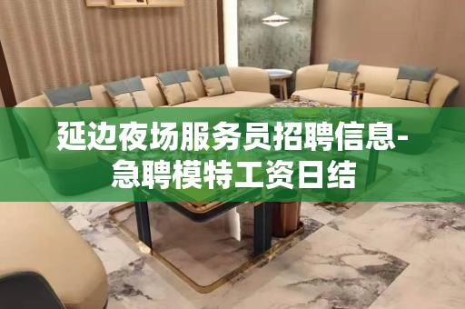 延边夜场服务员招聘信息-急聘模特工资日结