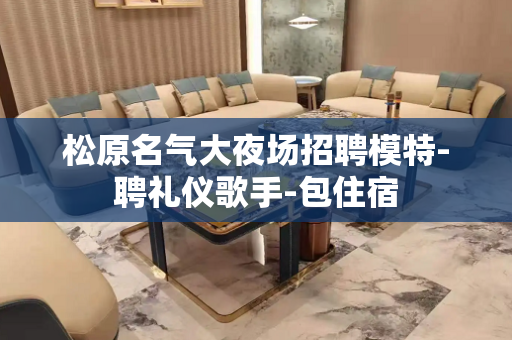 松原名气大夜场招聘模特-聘礼仪歌手-包住宿